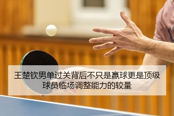 王楚钦男单过关背后不只是赢球更是顶级球员临场调整能力的较量